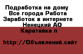 Подработка на дому  - Все города Работа » Заработок в интернете   . Ненецкий АО,Каратайка п.